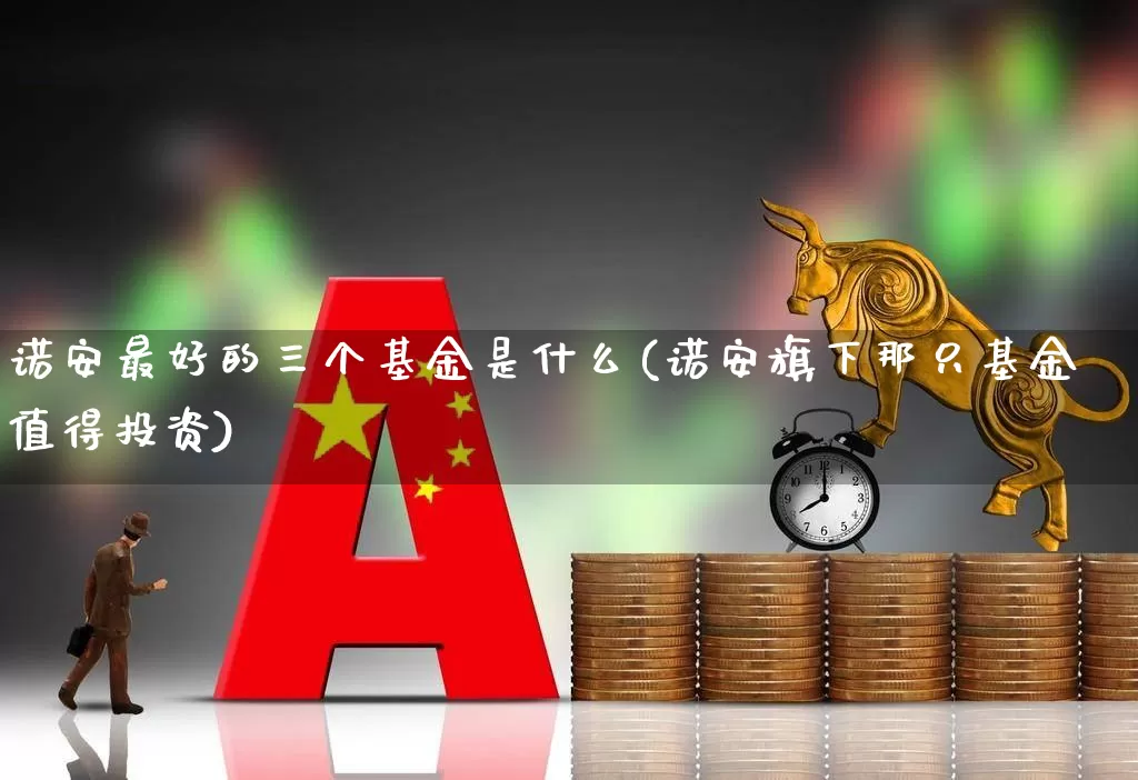 诺安最好的三个基金是什么(诺安旗下那只基金值得投资)_https://www.heiljjianzu.com_深交所_第1张