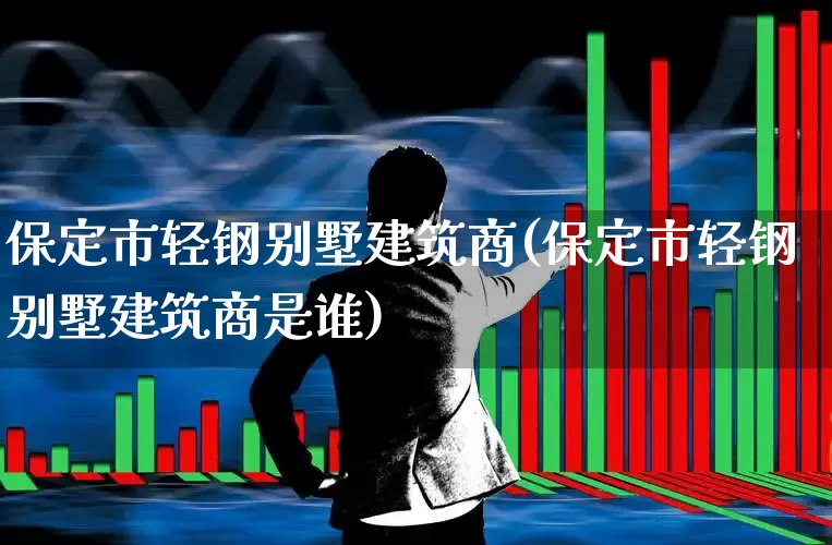 保定市轻钢别墅建筑商(保定市轻钢别墅建筑商是谁)_https://www.heiljjianzu.com_上交所_第1张