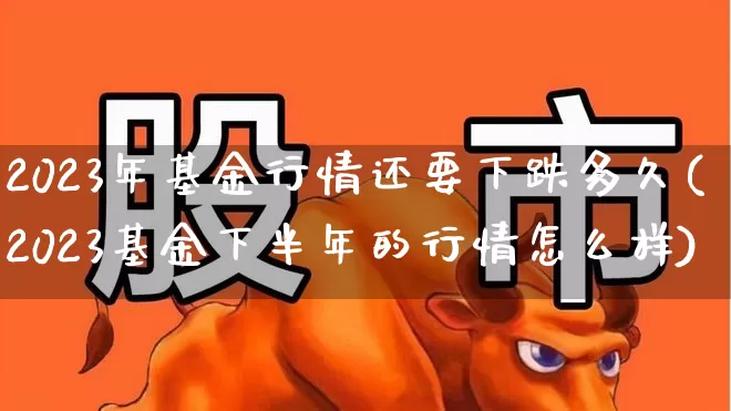 2023年基金行情还要下跌多久(2023基金下半年的行情怎么样)_https://www.heiljjianzu.com_深交所_第1张