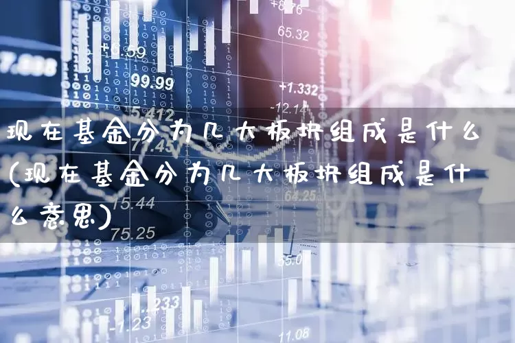 现在基金分为几大板块组成是什么(现在基金分为几大板块组成是什么意思)_https://www.heiljjianzu.com_上交所_第1张