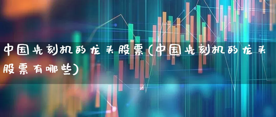 中国光刻机的龙头股票(中国光刻机的龙头股票有哪些)_https://www.heiljjianzu.com_深交所_第1张