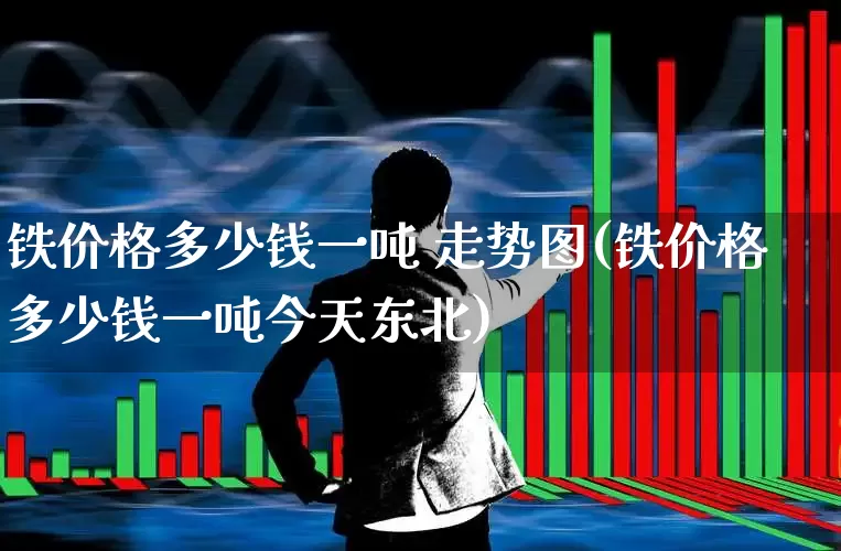 铁价格多少钱一吨 走势图(铁价格多少钱一吨今天东北)_https://www.heiljjianzu.com_北交所_第1张