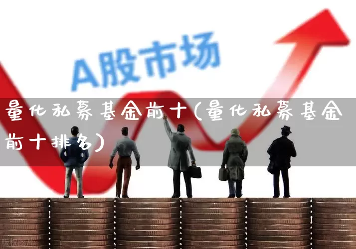 量化私募基金前十(量化私募基金前十排名)_https://www.heiljjianzu.com_北交所_第1张