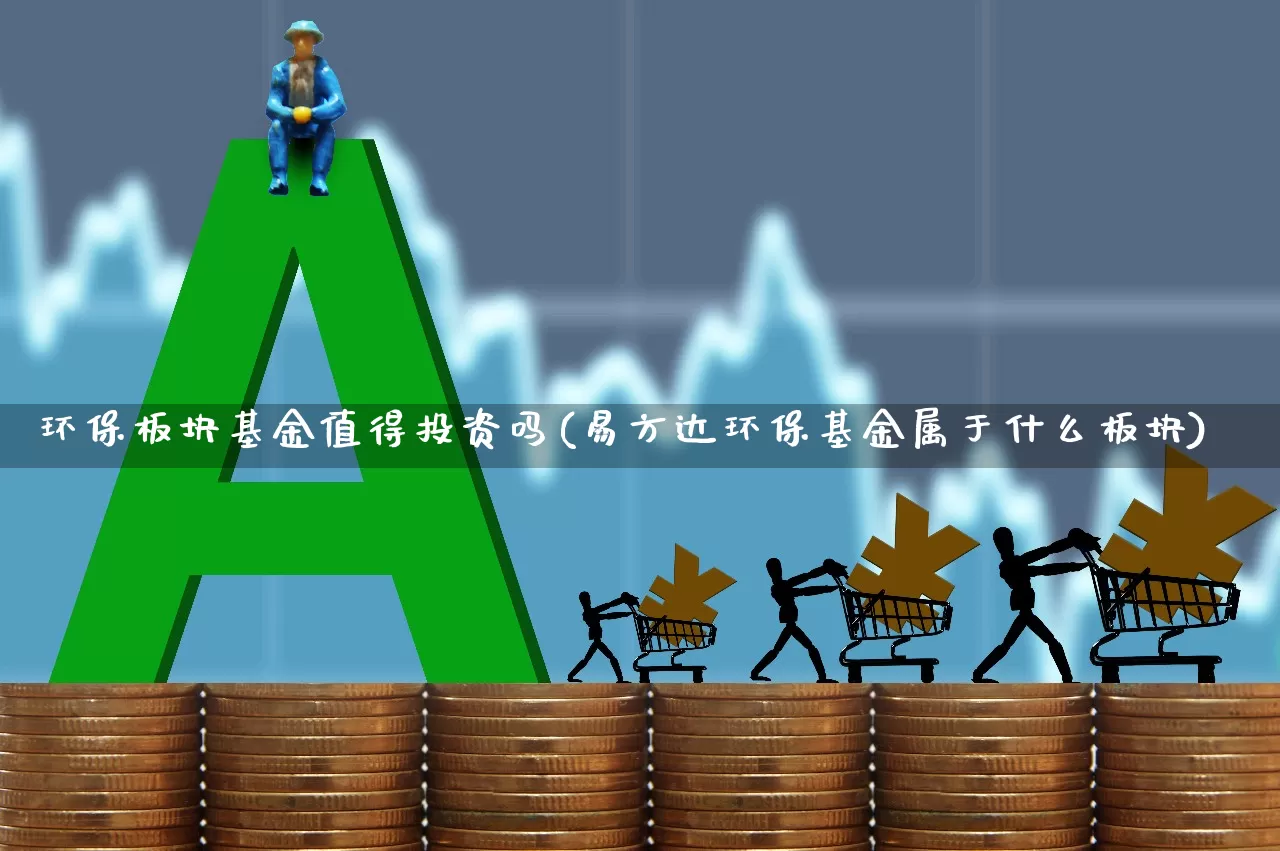 环保板块基金值得投资吗(易方达环保基金属于什么板块)_https://www.heiljjianzu.com_深交所_第1张