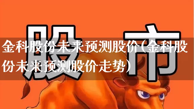 金科股份未来预测股价(金科股份未来预测股价走势)_https://www.heiljjianzu.com_北交所_第1张