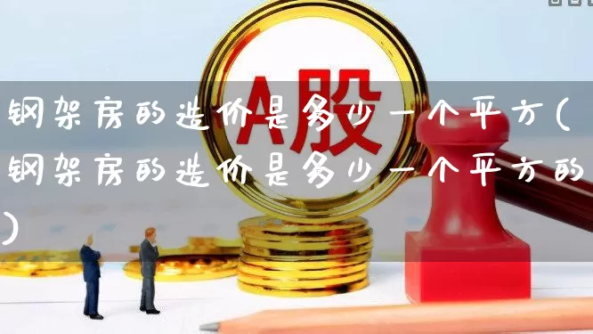 钢架房的造价是多少一个平方(钢架房的造价是多少一个平方的)_https://www.heiljjianzu.com_北交所_第1张