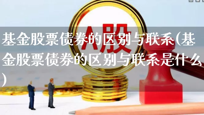 基金股票债券的区别与联系(基金股票债券的区别与联系是什么)_https://www.heiljjianzu.com_创业板_第1张
