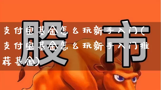 支付宝基金怎么玩新手入门(支付宝基金怎么玩新手入门推荐基金)_https://www.heiljjianzu.com_北交所_第1张
