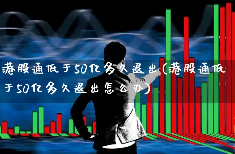 港股通低于50亿多久退出(港股通低于50亿多久退出怎么办)_https://www.heiljjianzu.com_上交所_第1张