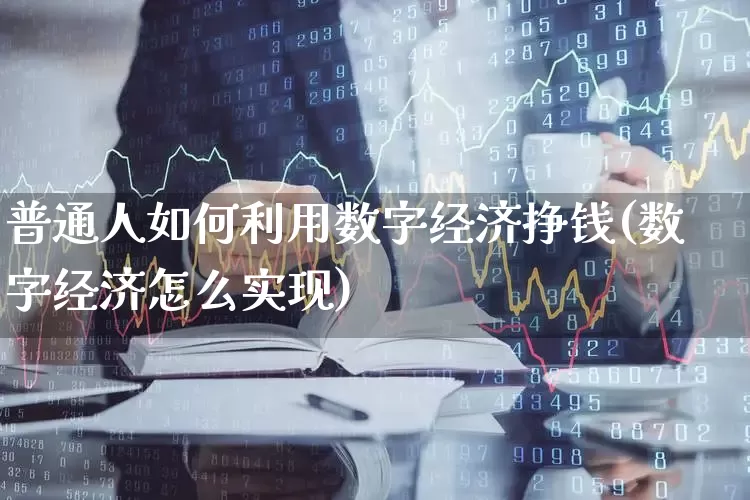 普通人如何利用数字经济挣钱(数字经济怎么实现)_https://www.heiljjianzu.com_上交所_第1张