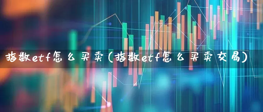 指数etf怎么买卖(指数etf怎么买卖交易)_https://www.heiljjianzu.com_创业板_第1张