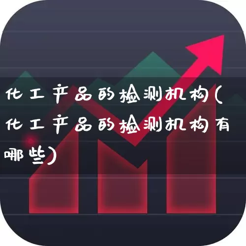 化工产品的检测机构(化工产品的检测机构有哪些)_https://www.heiljjianzu.com_北交所_第1张
