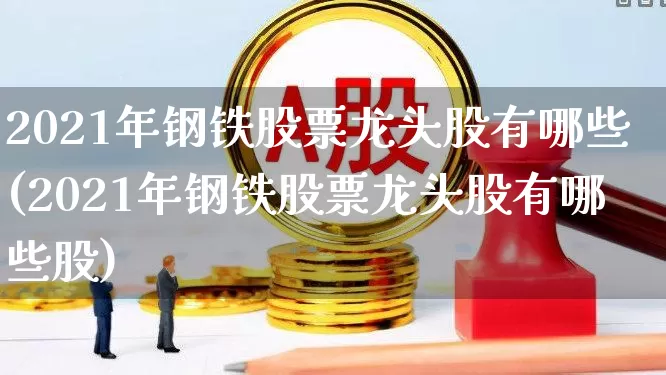 2021年钢铁股票龙头股有哪些(2021年钢铁股票龙头股有哪些股)_https://www.heiljjianzu.com_科创板_第1张