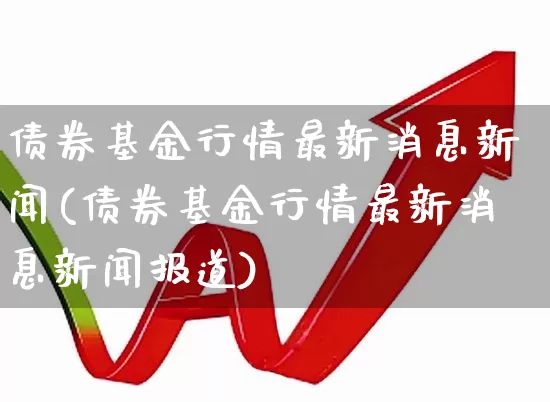 债券基金行情最新消息新闻(债券基金行情最新消息新闻报道)_https://www.heiljjianzu.com_深交所_第1张
