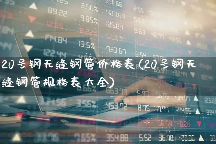 20号钢无缝钢管价格表(20号钢无缝钢管规格表大全)_https://www.heiljjianzu.com_北交所_第1张