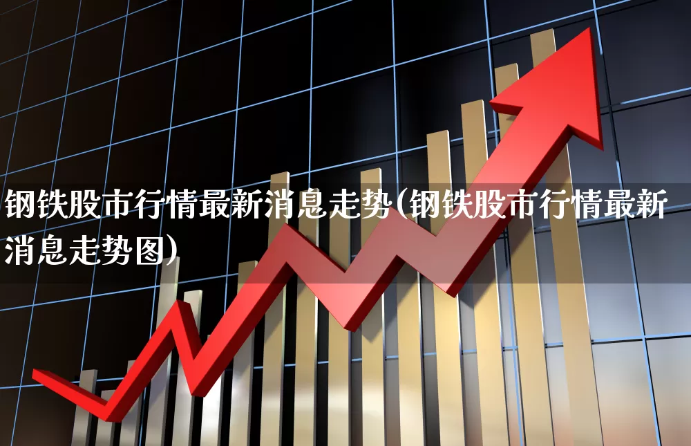 钢铁股市行情最新消息走势(钢铁股市行情最新消息走势图)_https://www.heiljjianzu.com_深交所_第1张