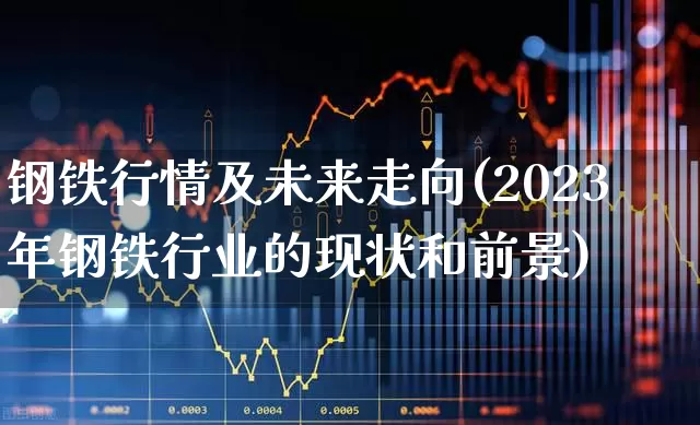钢铁行情及未来走向(2023年钢铁行业的现状和前景)_https://www.heiljjianzu.com_科创板_第1张
