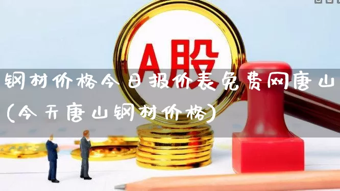 钢材价格今日报价表免费网唐山(今天唐山钢材价格)_https://www.heiljjianzu.com_北交所_第1张