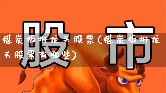 煤炭板块龙头股票(煤炭板块龙头股票有哪些)_https://www.heiljjianzu.com_科创板_第1张
