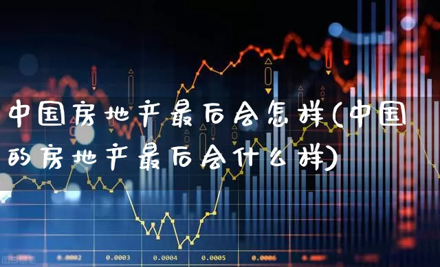 中国房地产最后会怎样(中国的房地产最后会什么样)_https://www.heiljjianzu.com_北交所_第1张