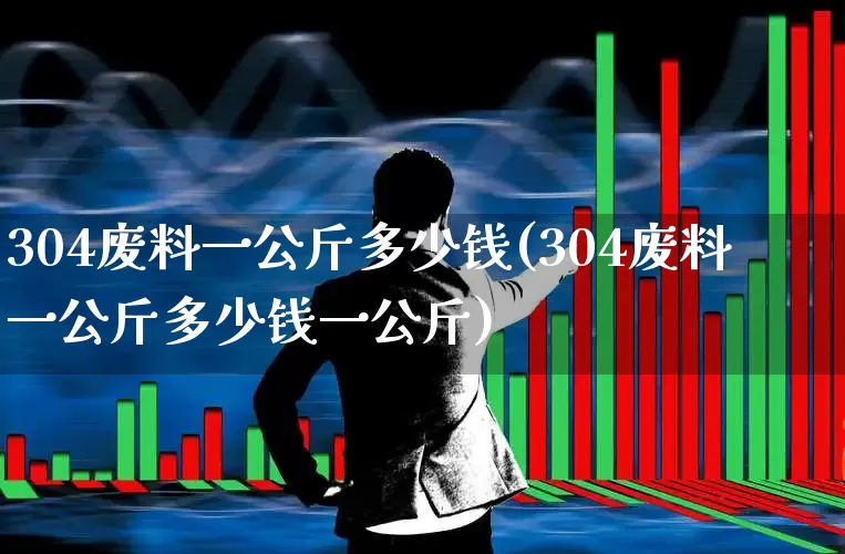 304废料一公斤多少钱(304废料一公斤多少钱一公斤)_https://www.heiljjianzu.com_创业板_第1张