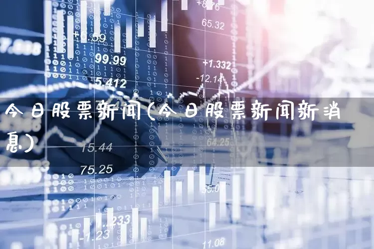 今日股票新闻(今日股票新闻新消息)_https://www.heiljjianzu.com_深交所_第1张