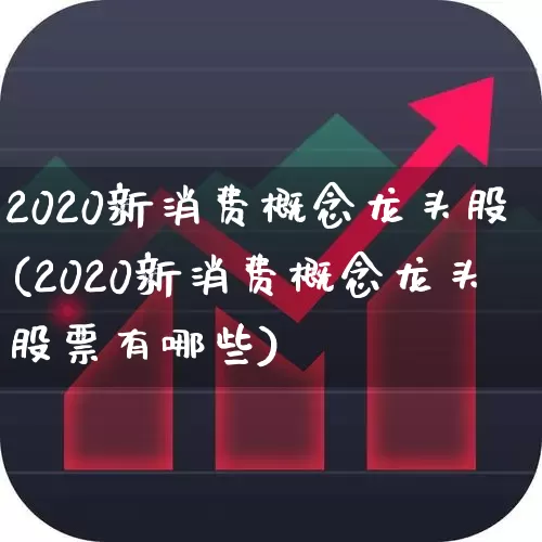 2020新消费概念龙头股(2020新消费概念龙头股票有哪些)_https://www.heiljjianzu.com_科创板_第1张