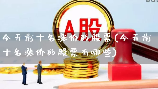 今天前十名涨价的股票(今天前十名涨价的股票有哪些)_https://www.heiljjianzu.com_深交所_第1张