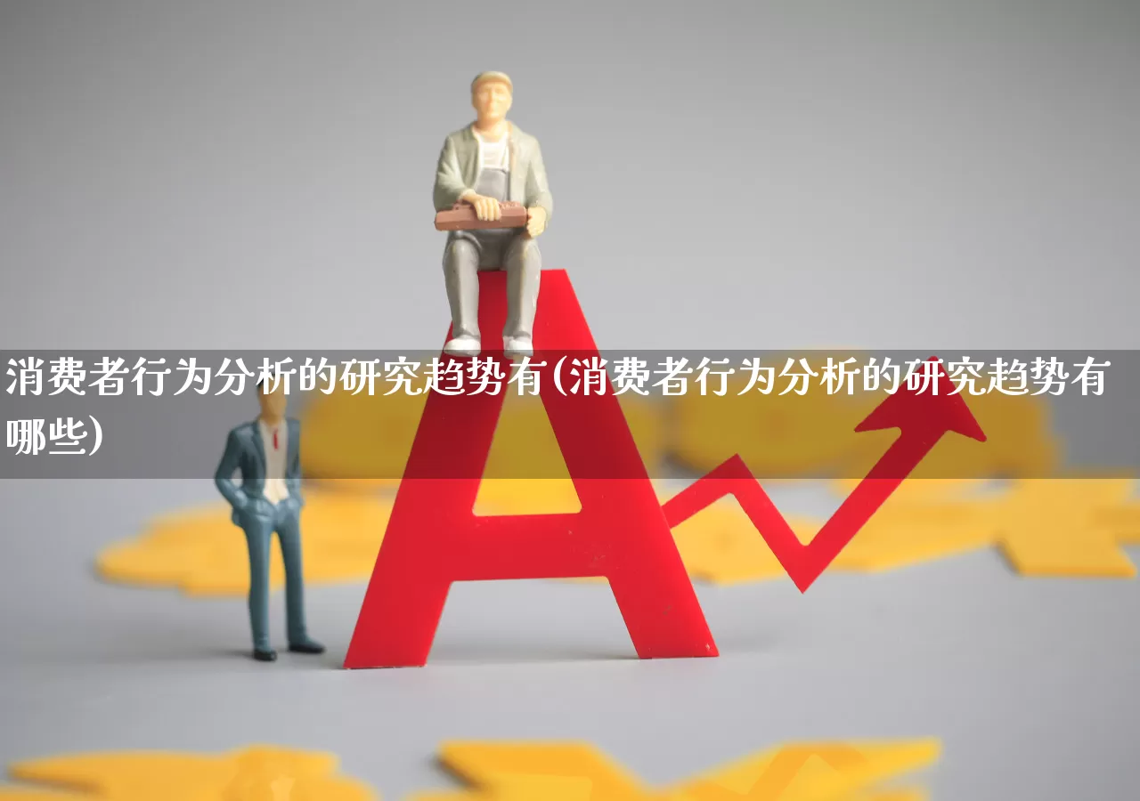 消费者行为分析的研究趋势有(消费者行为分析的研究趋势有哪些)_https://www.heiljjianzu.com_北交所_第1张