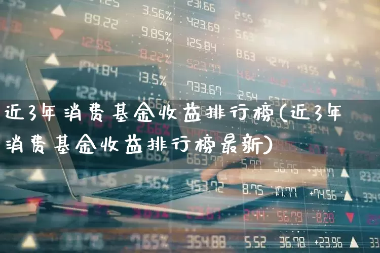 近3年消费基金收益排行榜(近3年消费基金收益排行榜最新)_https://www.heiljjianzu.com_创业板_第1张