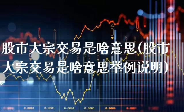 股市大宗交易是啥意思(股市大宗交易是啥意思举例说明)_https://www.heiljjianzu.com_北交所_第1张