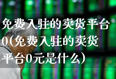 免费入驻的卖货平台0(免费入驻的卖货平台0元是什么)_https://www.heiljjianzu.com_创业板_第1张