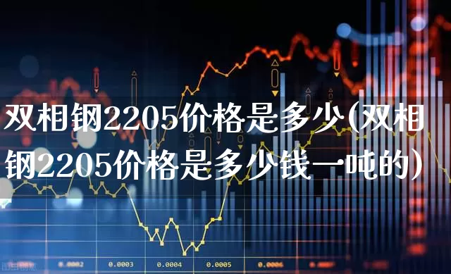 双相钢2205价格是多少(双相钢2205价格是多少钱一吨的)_https://www.heiljjianzu.com_深交所_第1张