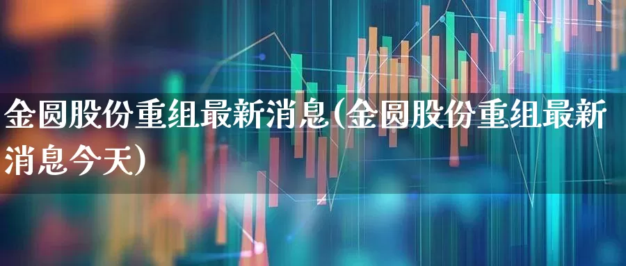 金圆股份重组最新消息(金圆股份重组最新消息今天)_https://www.heiljjianzu.com_北交所_第1张