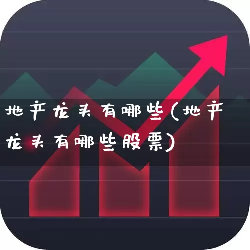 地产龙头有哪些(地产龙头有哪些股票)_https://www.heiljjianzu.com_北交所_第1张