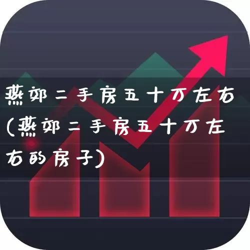 燕郊二手房五十万左右(燕郊二手房五十万左右的房子)_https://www.heiljjianzu.com_北交所_第1张