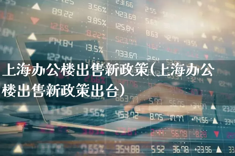 上海办公楼出售新政策(上海办公楼出售新政策出台)_https://www.heiljjianzu.com_上交所_第1张
