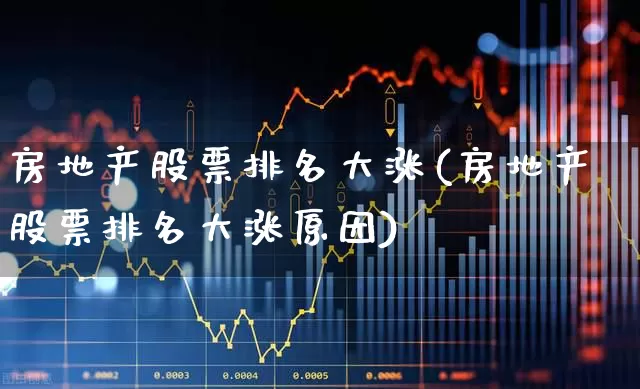 房地产股票排名大涨(房地产股票排名大涨原因)_https://www.heiljjianzu.com_科创板_第1张
