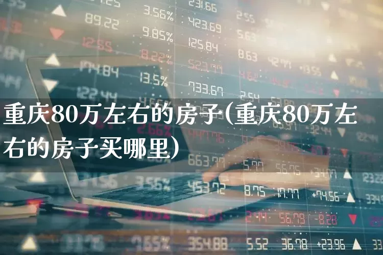 重庆80万左右的房子(重庆80万左右的房子买哪里)_https://www.heiljjianzu.com_北交所_第1张