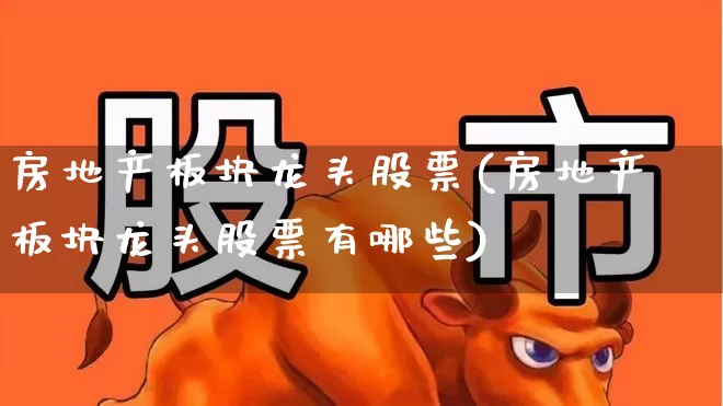 房地产板块龙头股票(房地产板块龙头股票有哪些)_https://www.heiljjianzu.com_创业板_第1张