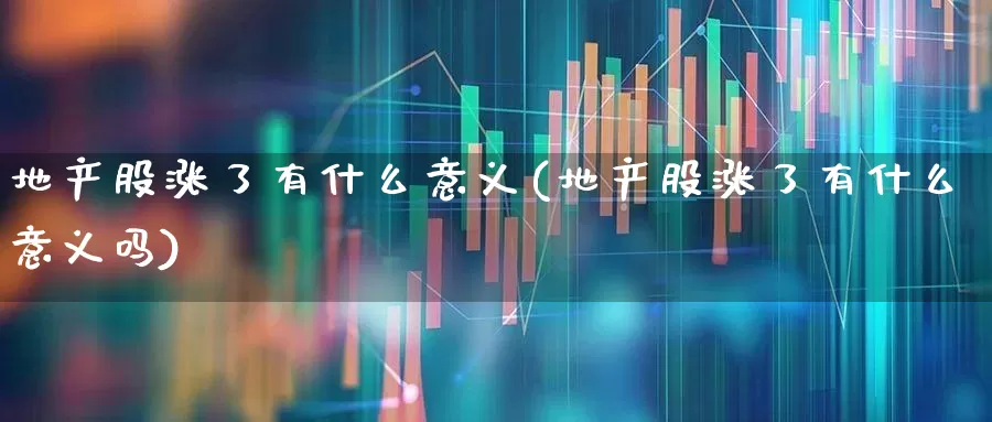 地产股涨了有什么意义(地产股涨了有什么意义吗)_https://www.heiljjianzu.com_创业板_第1张