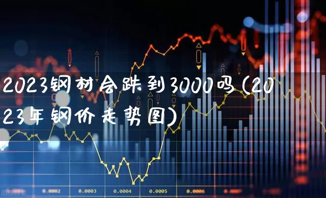 2023钢材会跌到3000吗(2023年钢价走势图)_https://www.heiljjianzu.com_科创板_第1张