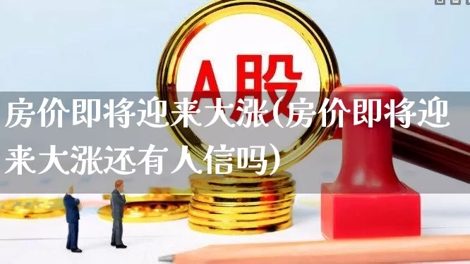 房价即将迎来大涨(房价即将迎来大涨还有人信吗)_https://www.heiljjianzu.com_深交所_第1张