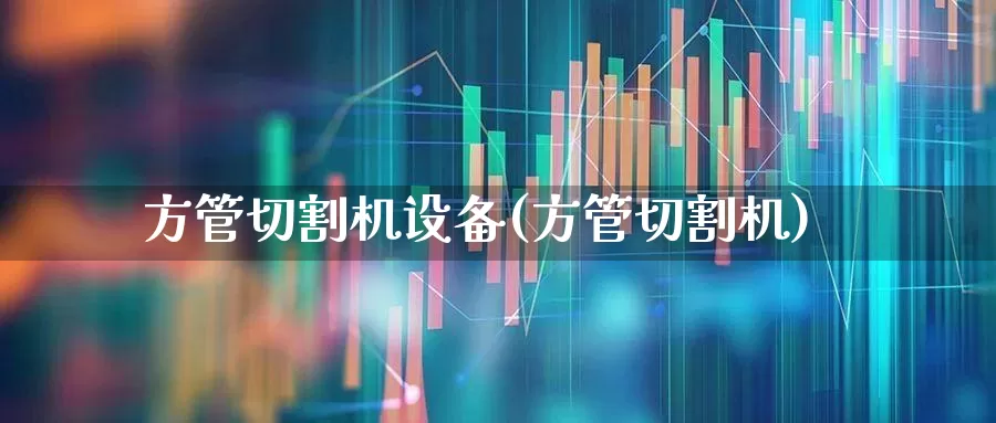 方管切割机设备(方管切割机)_https://www.heiljjianzu.com_创业板_第1张