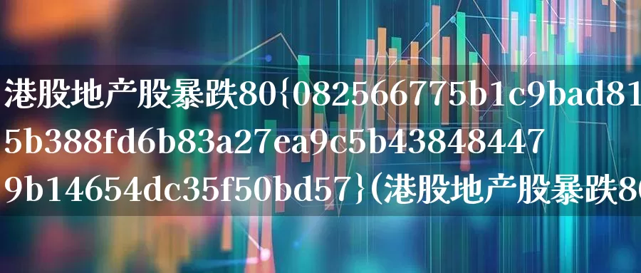 港股地产股暴跌80%(港股地产股暴跌80亿)_https://www.heiljjianzu.com_创业板_第1张