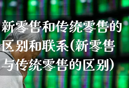 新零售和传统零售的区别和联系(新零售与传统零售的区别)_https://www.heiljjianzu.com_上交所_第1张