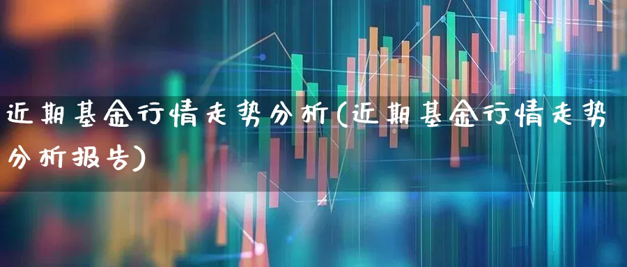 近期基金行情走势分析(近期基金行情走势分析报告)_https://www.heiljjianzu.com_创业板_第1张