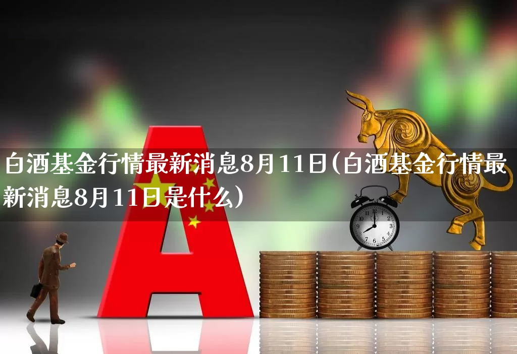 白酒基金行情最新消息8月11日(白酒基金行情最新消息8月11日是什么)_https://www.heiljjianzu.com_科创板_第1张