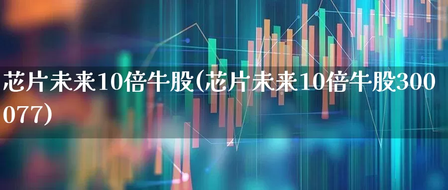 芯片未来10倍牛股(芯片未来10倍牛股300077)_https://www.heiljjianzu.com_上交所_第1张
