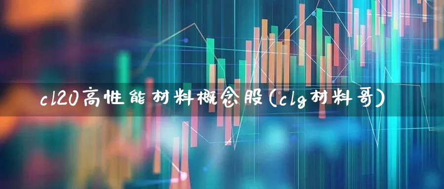cl20高性能材料概念股(clg材料哥)_https://www.heiljjianzu.com_创业板_第1张